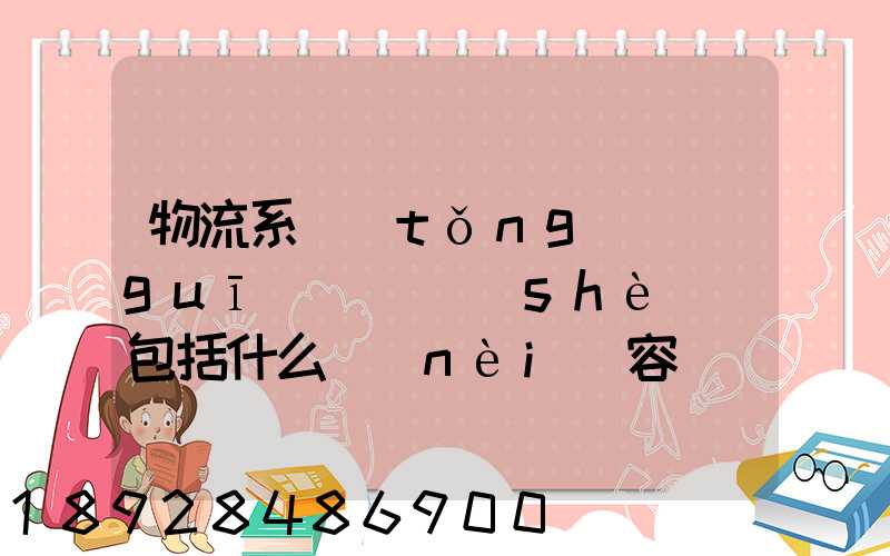 物流系統(tǒng)規(guī)劃與設(shè)計包括什么內(nèi)容