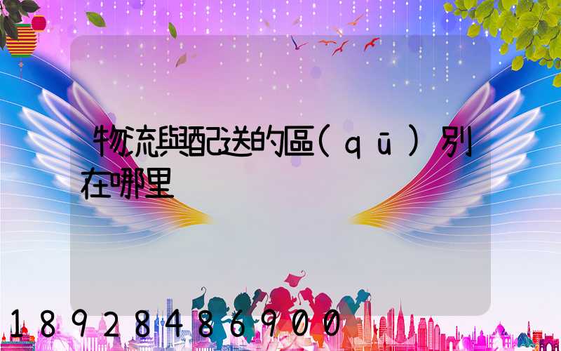 物流與配送的區(qū)別在哪里