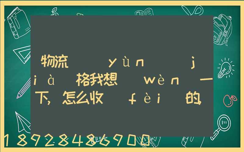 物流貨運(yùn)價(jià)格我想問(wèn)一下,怎么收費(fèi)的,_百度問(wèn)一問(wèn)