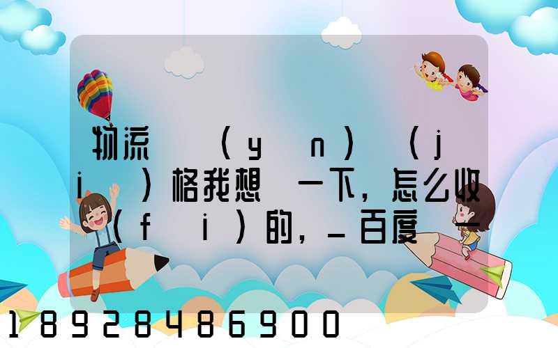 物流貨運(yùn)價(jià)格我想問一下,怎么收費(fèi)的,_百度問一問