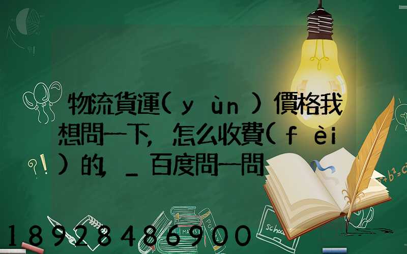 物流貨運(yùn)價格我想問一下,怎么收費(fèi)的,_百度問一問