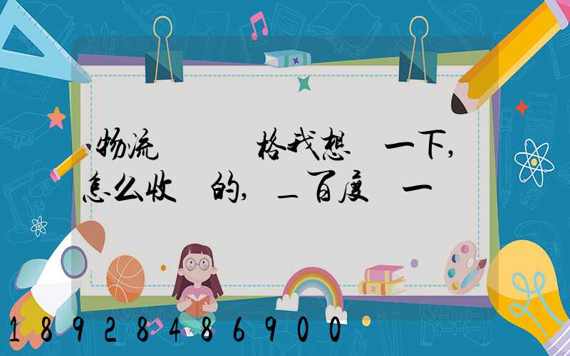 物流貨運價格我想問一下,怎么收費的,_百度問一問