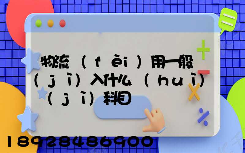 物流費(fèi)用一般計(jì)入什么會(huì)計(jì)科目