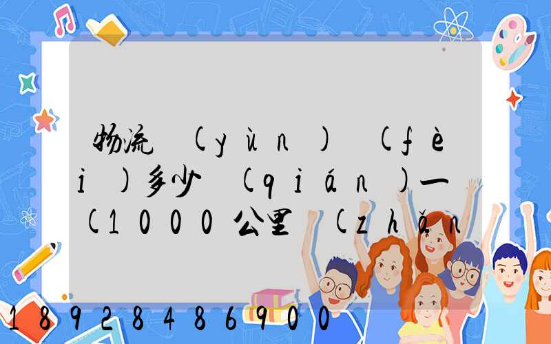 物流運(yùn)費(fèi)多少錢(qián)一噸(1000公里長(zhǎng)途貨運(yùn)多少錢(qián))