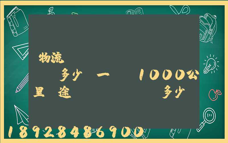 物流運(yùn)費(fèi)多少錢一噸(1000公里長途貨運(yùn)多少錢)