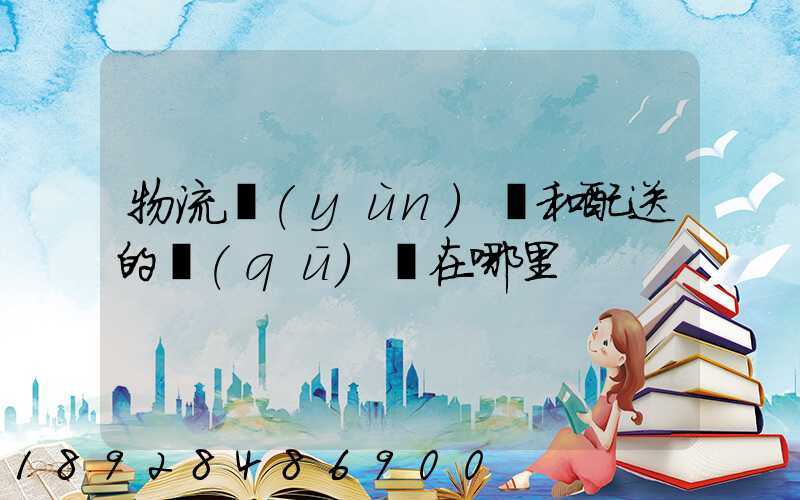 物流運(yùn)輸和配送的區(qū)別在哪里