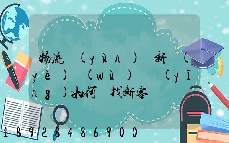 物流運(yùn)輸新業(yè)務(wù)員應(yīng)如何尋找新客戶