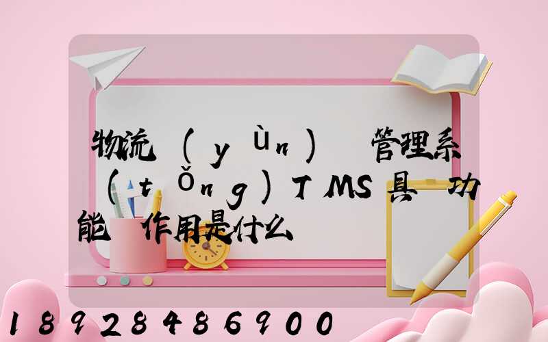 物流運(yùn)輸管理系統(tǒng)TMS具體功能與作用是什么