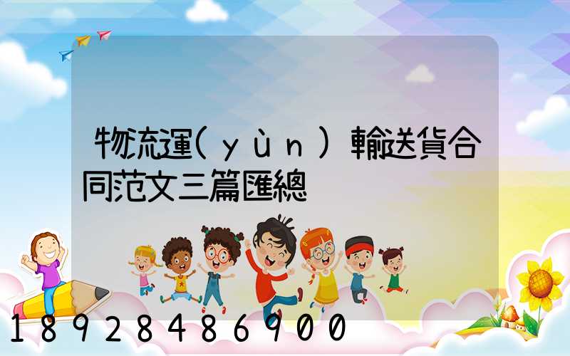 物流運(yùn)輸送貨合同范文三篇匯總