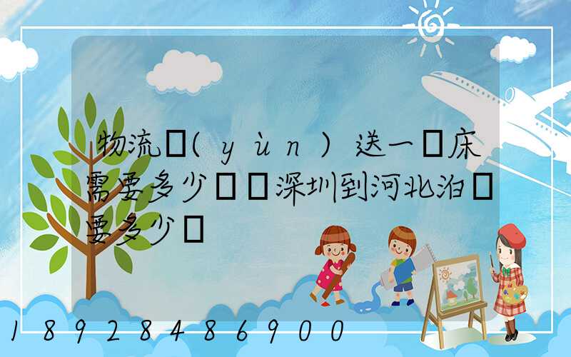 物流運(yùn)送一張床需要多少錢從深圳到河北泊頭要多少錢