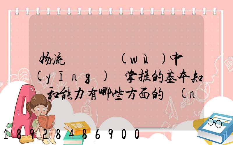 物流運輸實務(wù)中應(yīng)該掌握的基本知識和能力有哪些方面的內(nèi)容