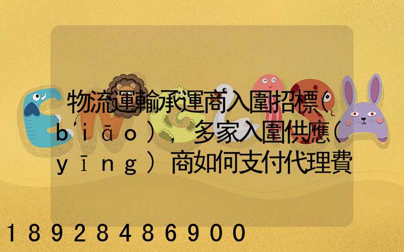 物流運輸承運商入圍招標(biāo),多家入圍供應(yīng)商如何支付代理費