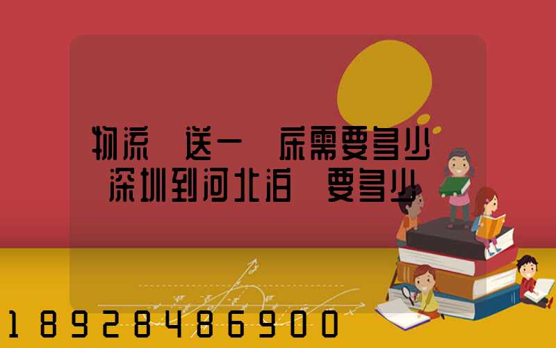 物流運送一張床需要多少錢從深圳到河北泊頭要多少錢