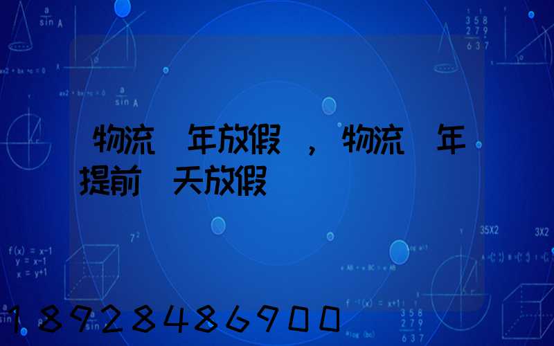 物流過年放假嗎,物流過年提前幾天放假