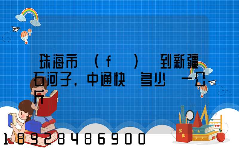 珠海市發(fā)貨到新疆石河子,中通快遞多少錢一公斤