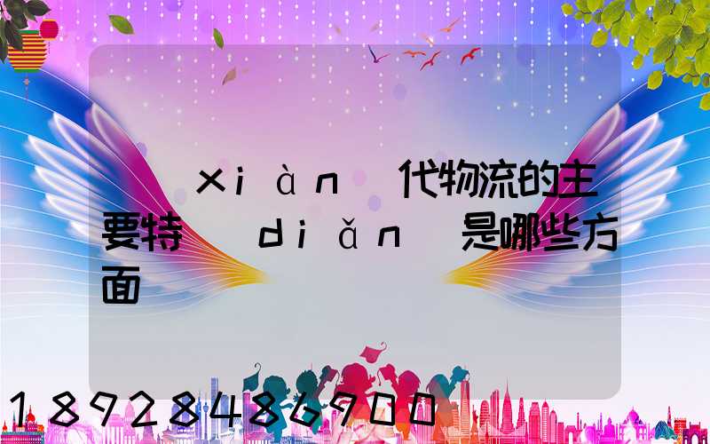 現(xiàn)代物流的主要特點(diǎn)是哪些方面