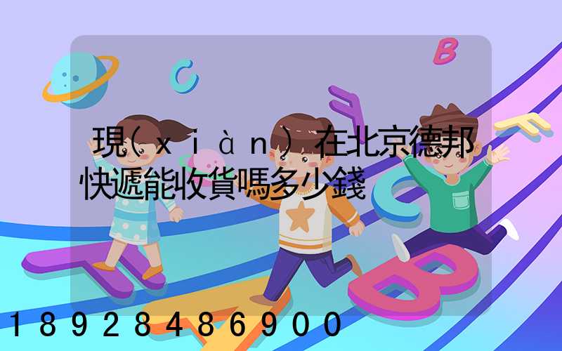 現(xiàn)在北京德邦快遞能收貨嗎多少錢