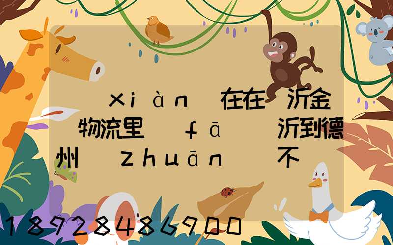 現(xiàn)在在臨沂金蘭物流里發(fā)臨沂到德州專(zhuān)線不掙錢(qián)么