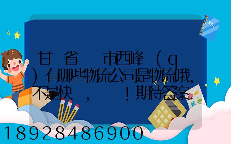 甘肅省慶陽市西峰區(qū)有哪些物流公司是物流哦,不是快遞,謝謝!期待答案...