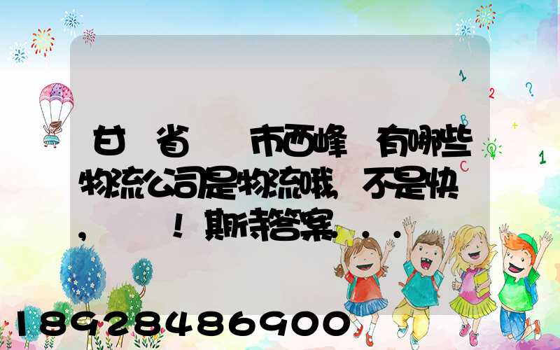 甘肅省慶陽市西峰區有哪些物流公司是物流哦,不是快遞,謝謝!期待答案...