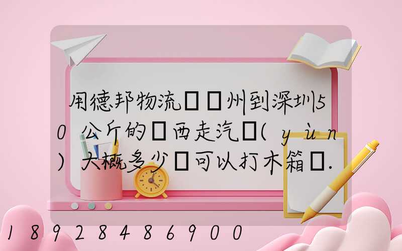 用德邦物流從蘇州到深圳50公斤的東西走汽運(yùn)大概多少錢可以打木箱嗎...