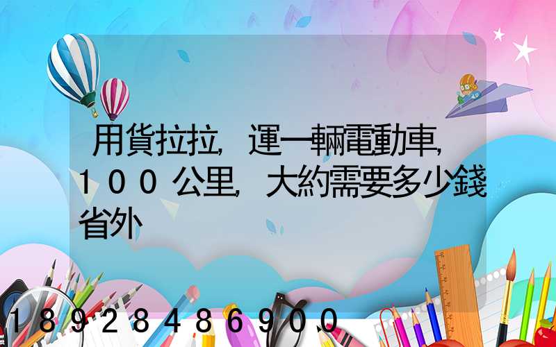 用貨拉拉,運一輛電動車,100公里,大約需要多少錢省外