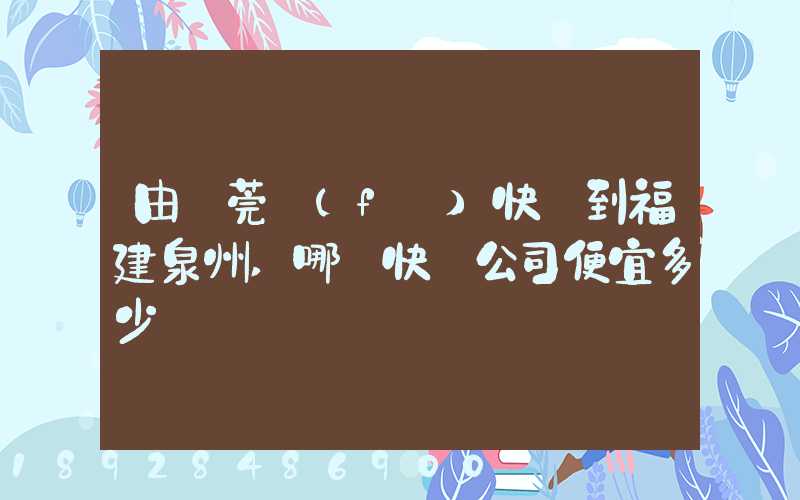 由東莞發(fā)快遞到福建泉州,哪個快遞公司便宜多少錢
