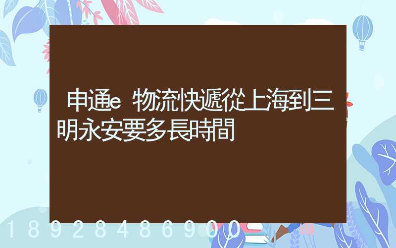 申通e物流快遞從上海到三明永安要多長時間