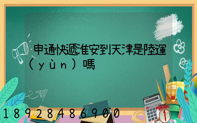 申通快遞淮安到天津是陸運(yùn)嗎