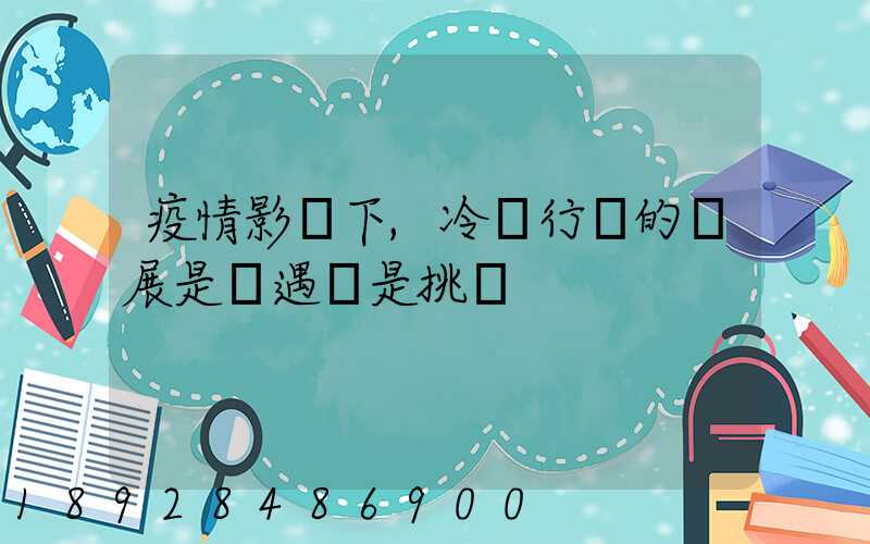 疫情影響下,冷鏈行業的發展是機遇還是挑戰