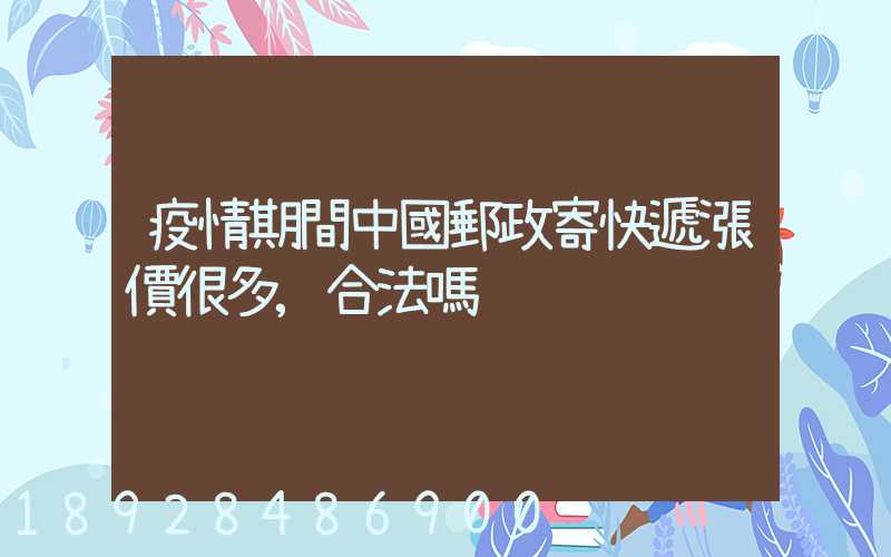 疫情期間中國郵政寄快遞漲價很多,合法嗎