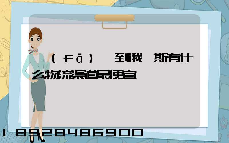 發(fā)貨到俄羅斯有什么物流渠道最便宜