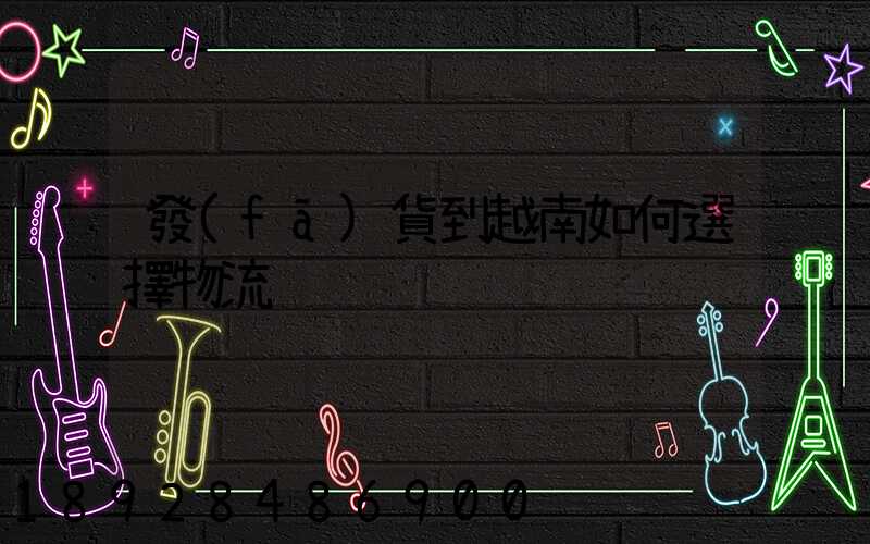 發(fā)貨到越南如何選擇物流