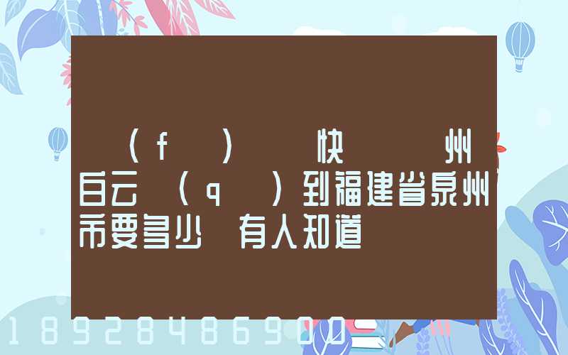 發(fā)順豐快遞從廣州白云區(qū)到福建省泉州市要多少錢有人知道嗎