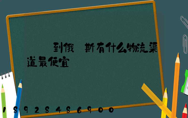 發貨到俄羅斯有什么物流渠道最便宜