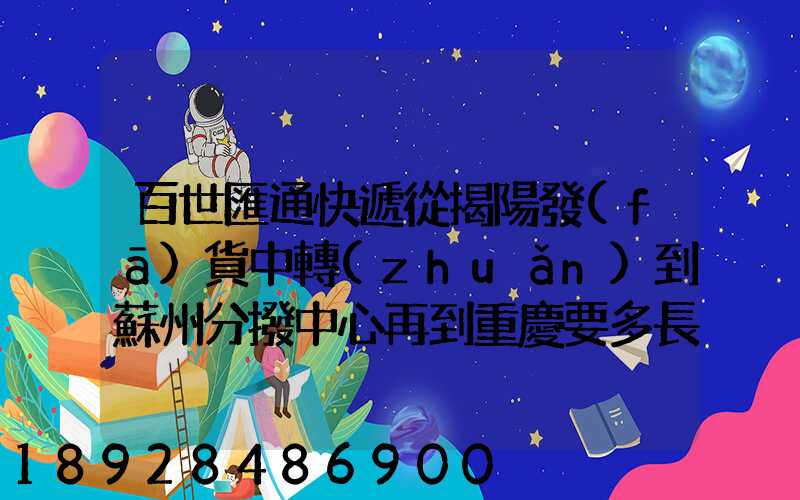 百世匯通快遞從揭陽發(fā)貨中轉(zhuǎn)到蘇州分撥中心再到重慶要多長時間_百度...