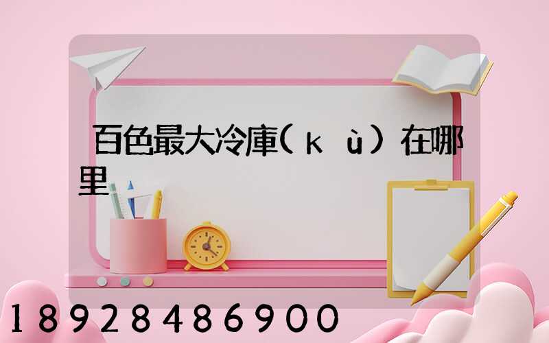 百色最大冷庫(kù)在哪里
