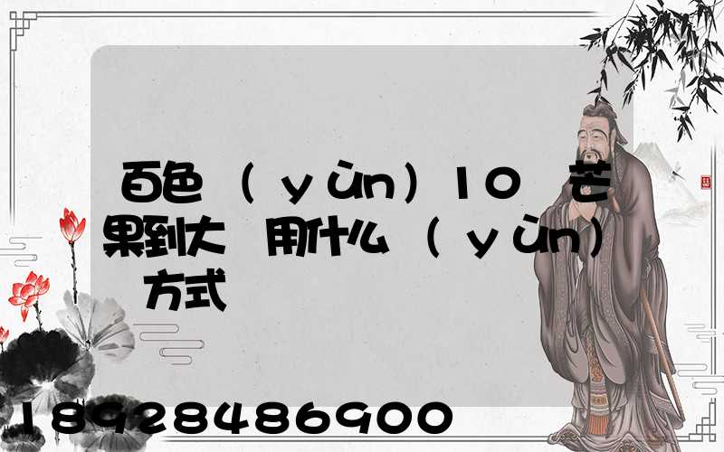 百色運(yùn)10噸芒果到大連用什么運(yùn)輸方式