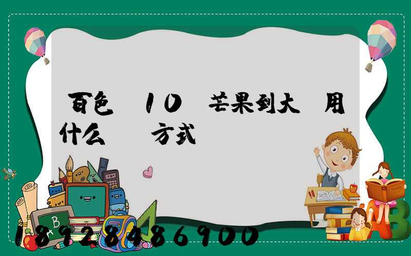 百色運10噸芒果到大連用什么運輸方式