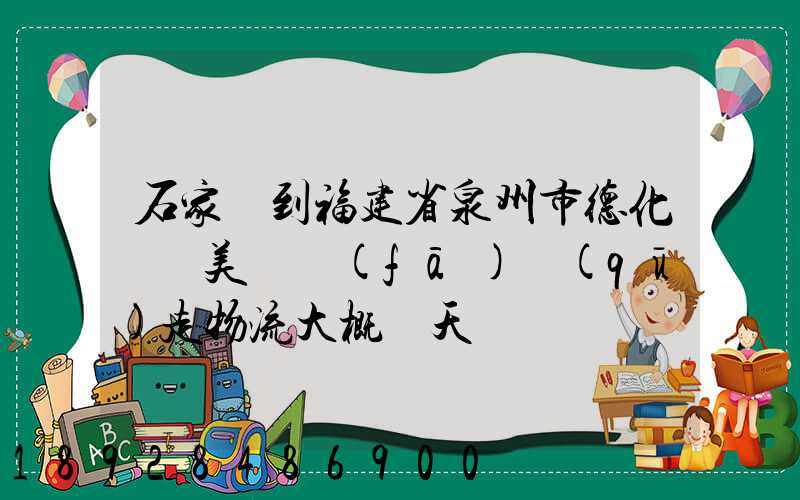 石家莊到福建省泉州市德化縣寶美開發(fā)區(qū)走物流大概幾天