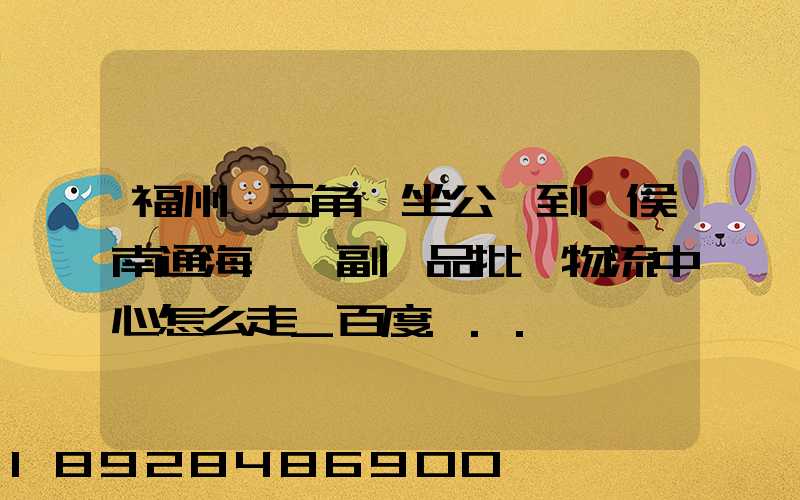 福州從三角埕坐公車到閩侯南通海峽農副產品批發物流中心怎么走_百度...