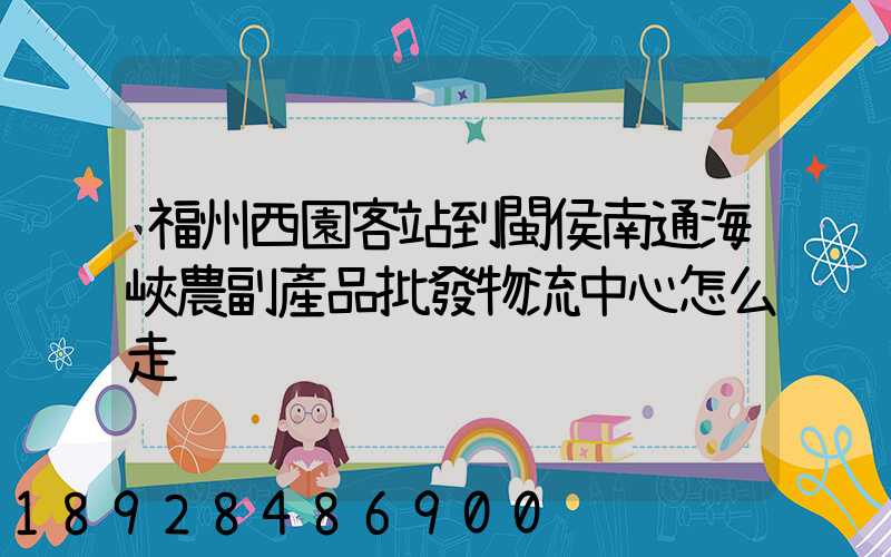 福州西園客站到閩侯南通海峽農副產品批發物流中心怎么走