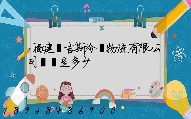 福建漢吉斯冷鏈物流有限公司電話是多少