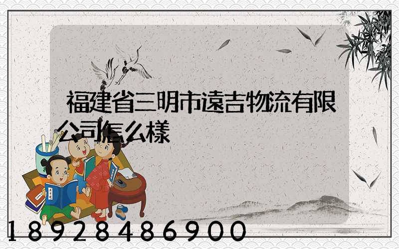 福建省三明市遠吉物流有限公司怎么樣