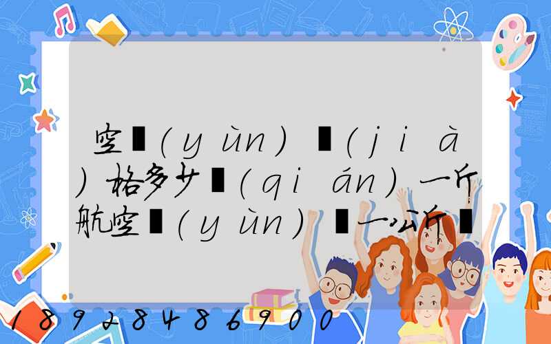 空運(yùn)價(jià)格多少錢(qián)一斤航空運(yùn)輸一公斤價(jià)格