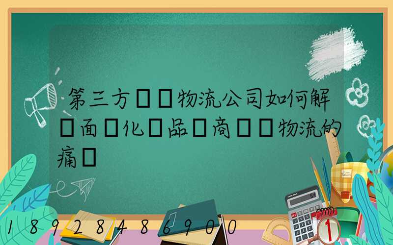 第三方倉儲物流公司如何解決面對化妝品電商倉儲物流的痛點