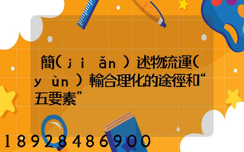 簡(jiǎn)述物流運(yùn)輸合理化的途徑和“五要素”