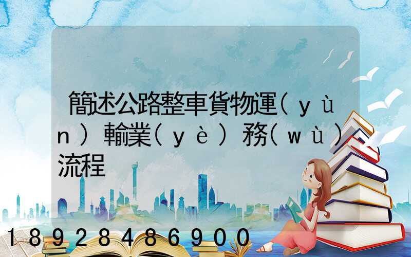 簡述公路整車貨物運(yùn)輸業(yè)務(wù)流程