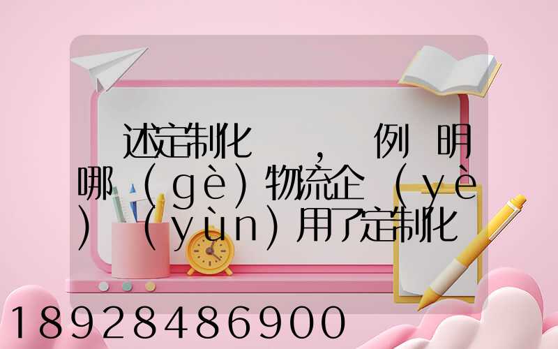 簡述定制化營銷,舉例說明哪個(gè)物流企業(yè)運(yùn)用了定制化營銷