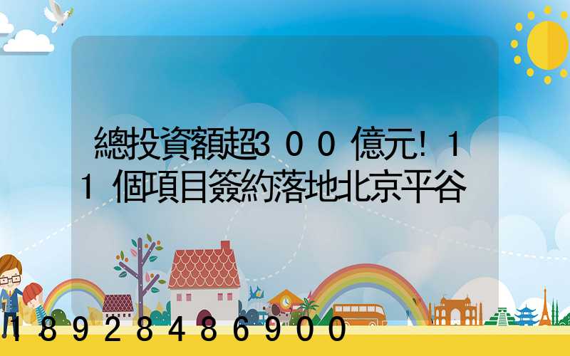 總投資額超300億元!11個項目簽約落地北京平谷